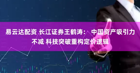 易云达配资 长江证券王鹤涛： 中国资产吸引力不减 科技突破重构定价逻辑
