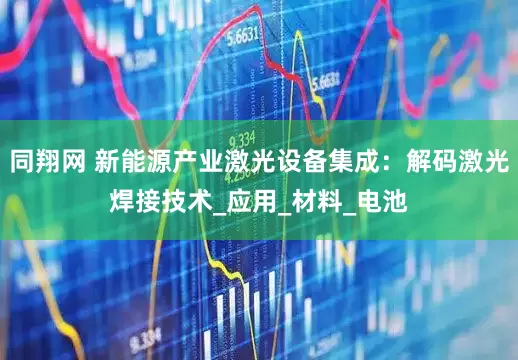 同翔网 新能源产业激光设备集成：解码激光焊接技术_应用_材料_电池