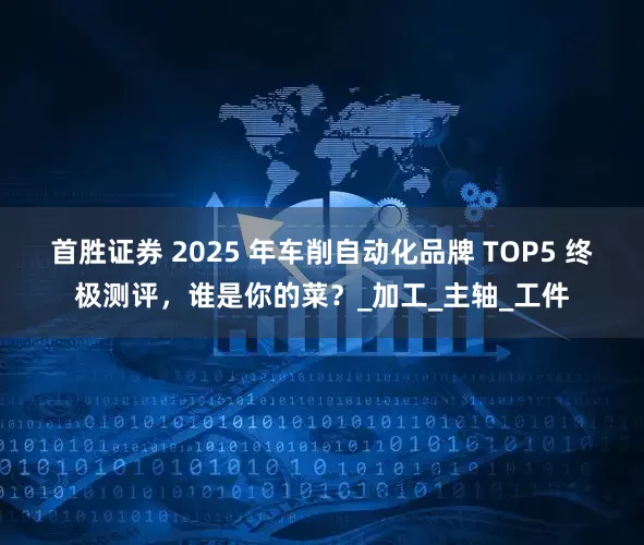 首胜证券 2025 年车削自动化品牌 TOP5 终极测评，谁是你的菜？_加工_主轴_工件