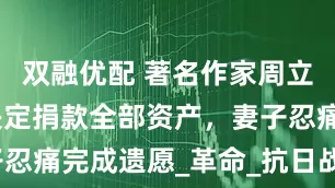 双融优配 著名作家周立波去世前决定捐款全部资产，妻子忍痛完成遗愿_革命_抗日战争_创作