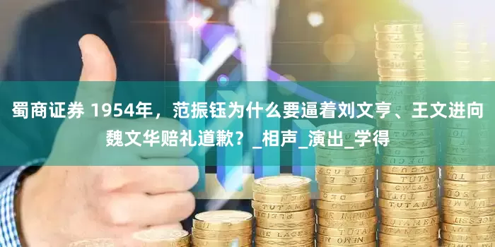 蜀商证券 1954年，范振钰为什么要逼着刘文亨、王文进向魏文华赔礼道歉？_相声_演出_学得