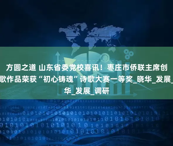 方圆之道 山东省委党校喜讯！枣庄市侨联主席创作诗歌作品荣获“初心铸魂”诗歌大赛一等奖_晓华_发展_调研