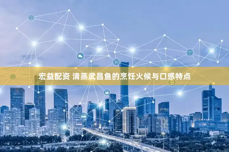 宏益配资 清蒸武昌鱼的烹饪火候与口感特点