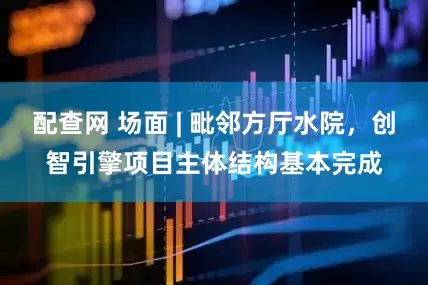 配查网 场面 | 毗邻方厅水院，创智引擎项目主体结构基本完成