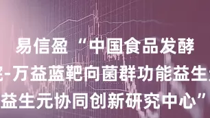 易信盈 “中国食品发酵工业研究院-万益蓝靶向菌群功能益生元协同创新研究中心”正式成立