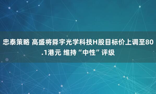 忠泰策略 高盛将舜宇光学科技H股目标价上调至80.1港元 维持“中性”评级