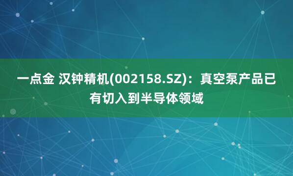 一点金 汉钟精机(002158.SZ)：真空泵产品已有切入到半导体领域