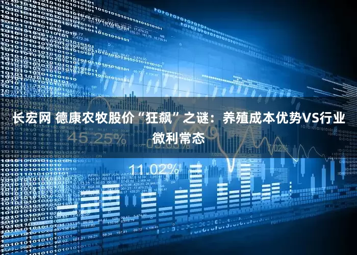 长宏网 德康农牧股价“狂飙”之谜：养殖成本优势VS行业微利常态