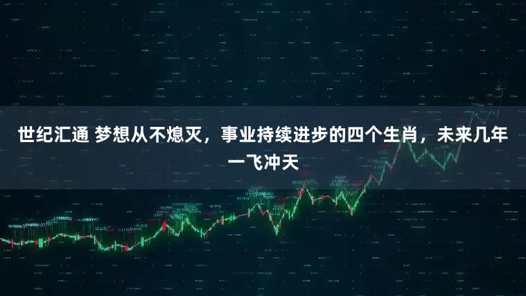 世纪汇通 梦想从不熄灭，事业持续进步的四个生肖，未来几年一飞冲天